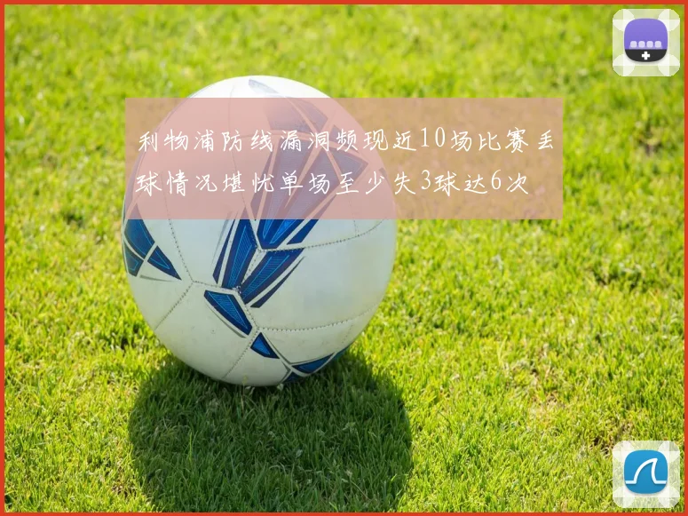 利物浦防线漏洞频现近10场比赛丢球情况堪忧单场至少失3球达6次
