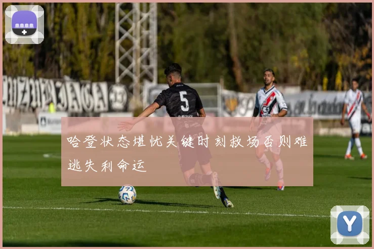 哈登状态堪忧关键时刻救场否则难逃失利命运