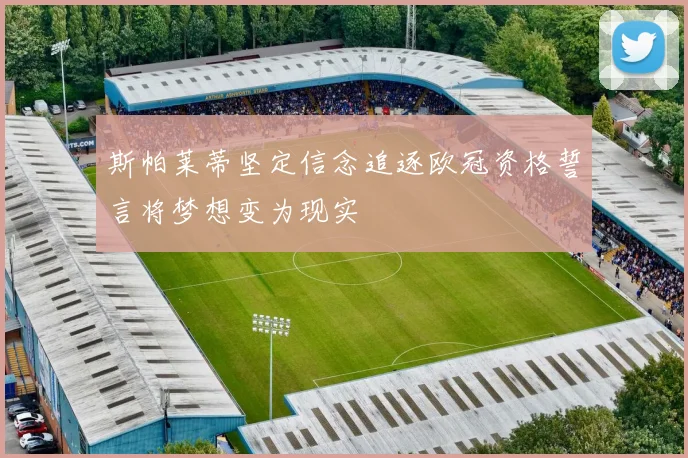 斯帕莱蒂坚定信念追逐欧冠资格誓言将梦想变为现实