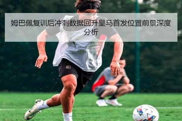 姆巴佩复训后冲刺数据回升皇马首发位置前景深度分析 | ManBetX